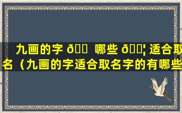 九画的字 🐠 哪些 🐦 适合取名（九画的字适合取名字的有哪些）